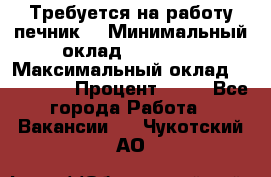 Требуется на работу печник. › Минимальный оклад ­ 47 900 › Максимальный оклад ­ 190 000 › Процент ­ 25 - Все города Работа » Вакансии   . Чукотский АО